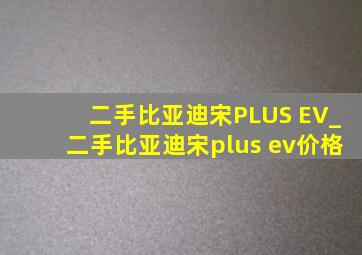 二手比亚迪宋PLUS EV_二手比亚迪宋plus ev价格